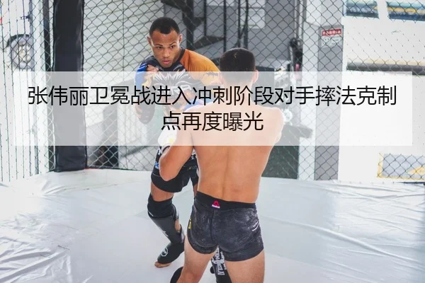 张伟丽卫冕战进入冲刺阶段对手摔法克制点再度曝光